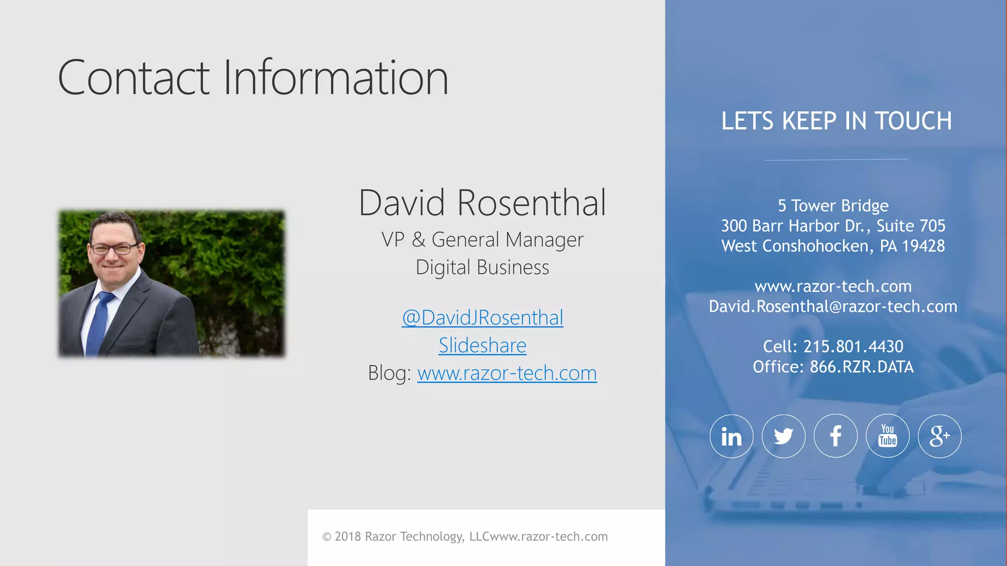 © 2018 Razor Technology, LLCwww.razor-tech.com
@DavidJRosenthal
Slideshare
www.razor-tech.com
5 Tower Bridge
300 Barr Harbor Dr., Suite 705
West Conshohocken, PA 19428
www.razor-tech.com
David.Rosenthal@razor-tech.com
Cell: 215.801.4430
Office: 866.RZR.DATA
LETS KEEP IN TOUCH
 