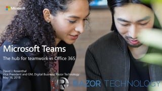 Microsoft Teams
The hub for teamwork in Office 365
David J. Rosenthal
Vice President and GM, Digital Business, Razor Technology
May 16, 2018
 