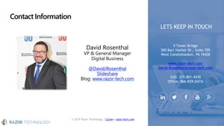 Contact Information
© 2019 Razor Technology, LLCwww.razor-tech.com
David Rosenthal
VP & General Manager
Digital Business
@DavidJRosenthal
Slideshare
Blog: www.razor-tech.com
5 Tower Bridge
300 Barr Harbor Dr., Suite 705
West Conshohocken, PA 19428
www.razor-tech.com
David.Rosenthal@razor-tech.com
Cell: 215.801.4430
Office: 866.RZR.DATA
LETS KEEP IN TOUCH
 