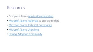 Resources
• Complete Teams admin documentation
• Microsoft Teams roadmap to stay up-to date
• Microsoft Teams Technical Community
• Microsoft Teams UserVoice
• Driving Adoption Community
 