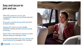 Easy and secure to
join and use
Office 365 compliance, security, and
manageability means you can call and meet with
confidence
Great audio, video & sharing quality over Wi-Fi
& cellular networks
Adaptive A/V experiences over variable
bandwidth networks provides optimized calling
& meetings
Speak-while-muted and echo suppression alerts
help you keep your meetings on track
No internet? No problem. Dial into meetings with
Audio Conferencing, available in 90+ countries
 