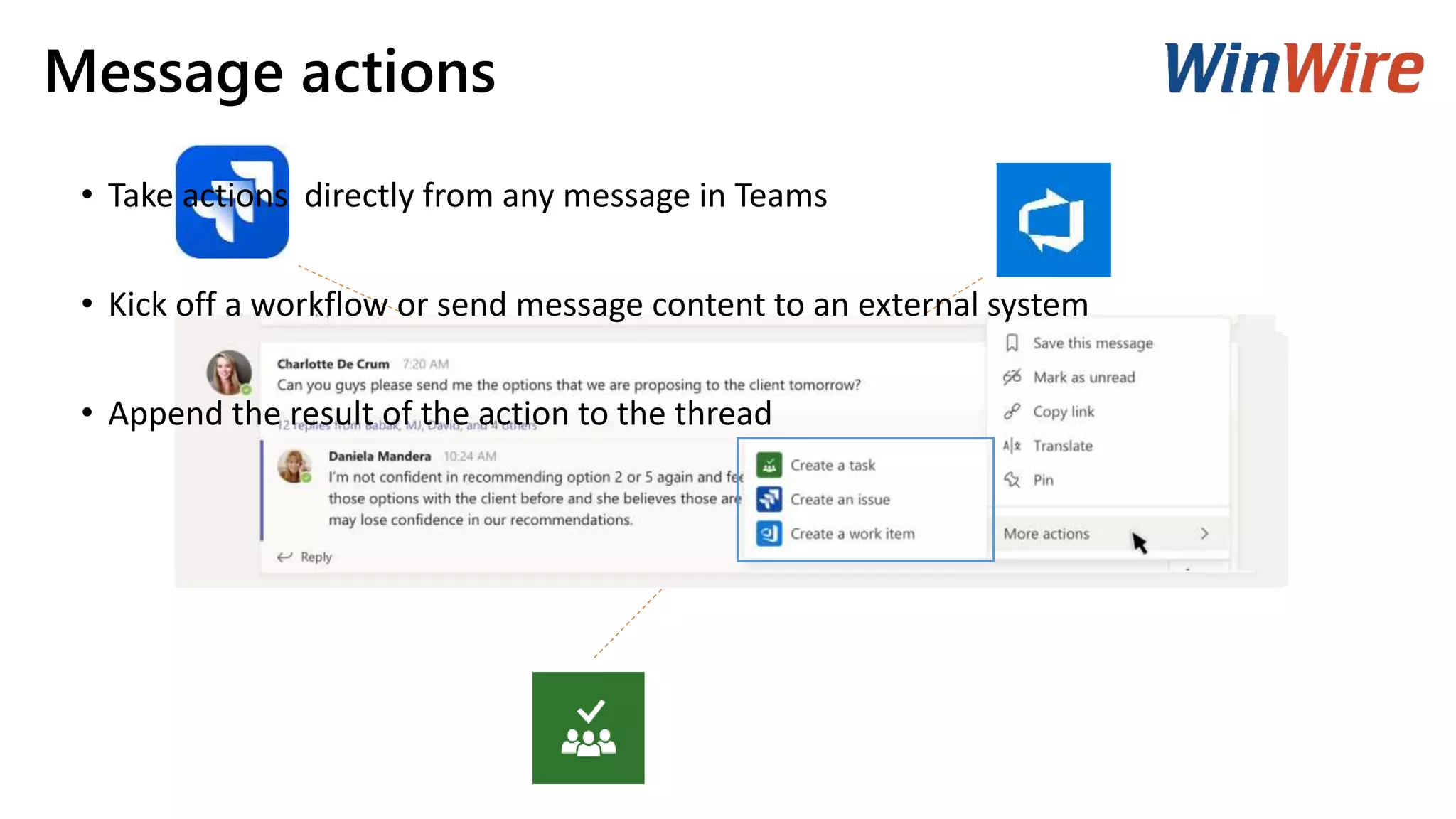 Message actions
• Take actions directly from any message in Teams
• Kick off a workflow or send message content to an external system
• Append the result of the action to the thread
 