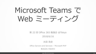 Microsoft Teams で
Web ミーティング
第 22 回 Office 365 勉強会 @Tokyo
2018/6/16
太田 浩史
Office Servers and Services – Microsoft MVP
株式会社 内田洋行
Japan Office 365 Users Group p. 1
 