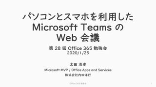 パソコンとスマホを利用した
Microsoft Teams の
Web 会議
第 28 回 Office 365 勉強会
2020/1/25
太田 浩史
Microsoft MVP / Office Apps and Services
株式会社内田洋行
Office 365 勉強会 1
 