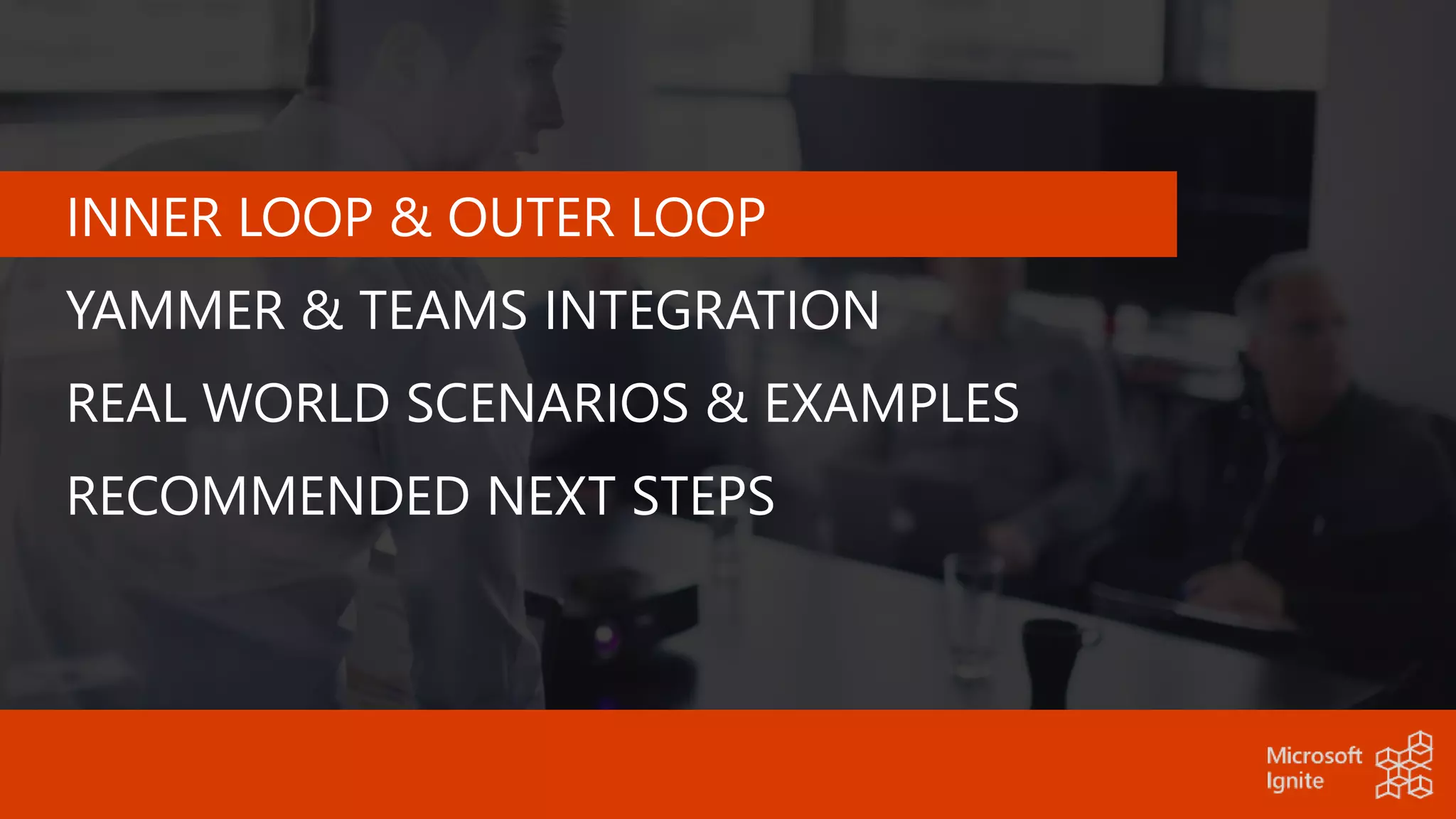 INNER LOOP & OUTER LOOP
YAMMER & TEAMS INTEGRATION
REAL WORLD SCENARIOS & EXAMPLES
RECOMMENDED NEXT STEPS
 