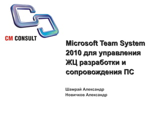 Microsoft Team System 2010 для управления ЖЦ разработки и сопровождения ПС Шамрай Александр Новичков Александр 