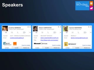Speakers



          Jonathan BARBOSA                              Olivier CARPENTIER                             Damien MARTAYAN
          CONSULTANT SHAREPOINT                         CONSULTANT SHAREPOINT                          CHEF DE SERVICE KM



Société     ALSY – ORANGE BUSINESS SERVICES   Société     MICOSOFT SERVICES                  Société     RENAULT
Email       jonathan.barbosa@alsy.fr          Email       olivier.carpentier@microsoft.com   Email       damien.martayan@renault.com
                                              Blog        http://blogs.msdn.com/ocarpen/
 