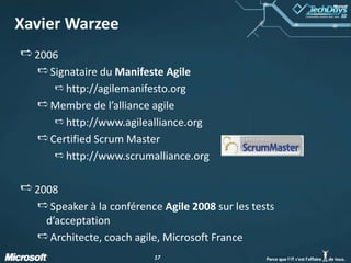 Xavier Warzee2006Signataire du Manifeste Agilehttp://agilemanifesto.orgMembre de l’alliance agilehttp://www.agilealliance.orgCertifiedScrum Masterhttp://www.scrumalliance.org2008Speaker à la conférence Agile 2008 sur les tests d’acceptationArchitecte, coach agile, Microsoft France