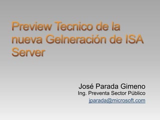 Preview Tecnico de la nueva Gelneración de ISA Server José Parada Gimeno Ing. Preventa Sector Público jparada@microsoft.com 