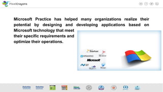 Microsoft Practice has helped many organizations realize their
potential by designing and developing applications based on
Microsoft technology that meet
their specific requirements and
optimize their operations.
 