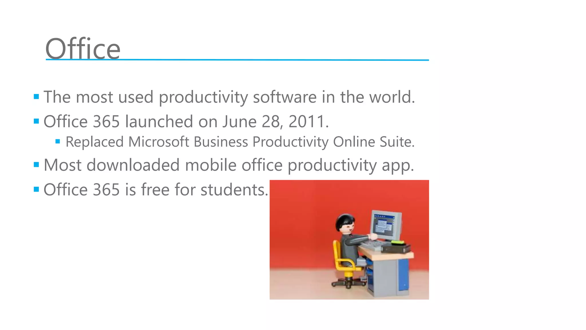 Office
 The most used productivity software in the world.
 Office 365 launched on June 28, 2011.
 Replaced Microsoft Business Productivity Online Suite.
 Most downloaded mobile office productivity app.
 Office 365 is free for students.
 