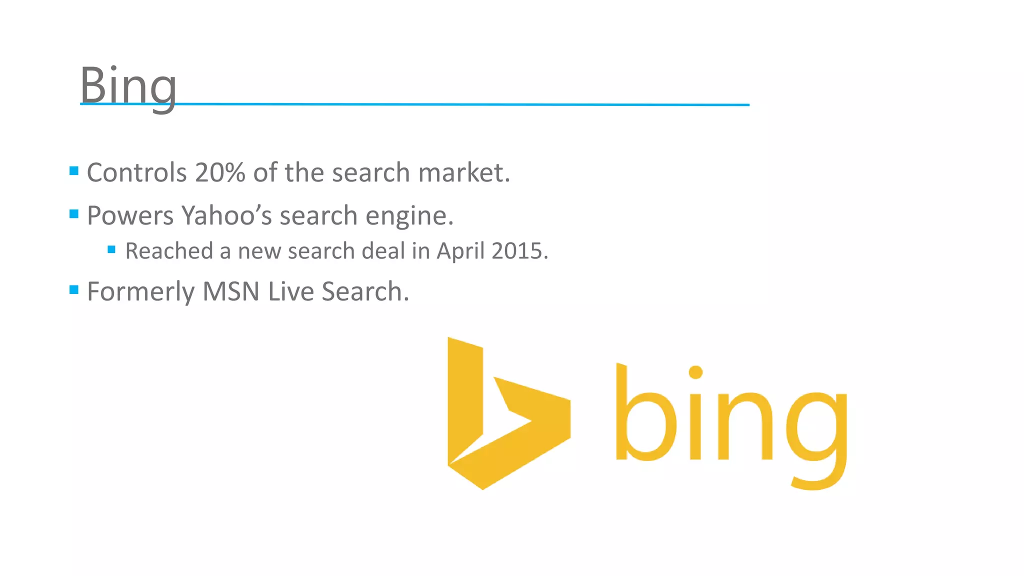 Bing
 Controls 20% of the search market.
 Powers Yahoo’s search engine.
 Reached a new search deal in April 2015.
 Formerly MSN Live Search.
 