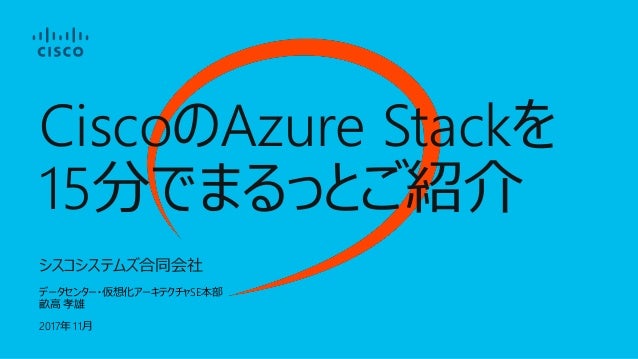 シスコシステムズ合同会社
データセンター・仮想化アーキテクチャSE本部
畝高 孝雄
2017年 11月
CiscoのAzure Stackを
15分でまるっとご紹介
 