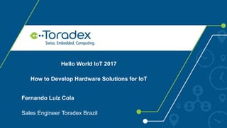 Hello World IoT 2017
How to Develop Hardware Solutions for IoT
Fernando Luiz Cola
Sales Engineer Toradex Brazil
 