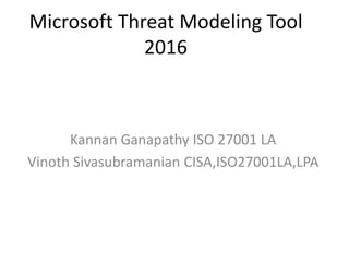 Microsoft Threat Modeling Tool
2016
Kannan Ganapathy ISO 27001 LA
Vinoth Sivasubramanian CISA,ISO27001LA,LPA
 