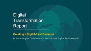 1
Digital
Transformation
Report
Creating a Digital-First Business
How the largest Danish enterprises address Digital Transformation
 