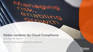 Sådan vurderer du Cloud Compliance
Jacob Herbst, CTO, Dubex A/S
Microsoft Tech Leadership Day, Lyngby, Den 23. november 2016
 