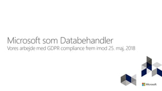 Microsoft som Databehandler
Vores arbejde med GDPR compliance frem imod 25. maj, 2018
 
