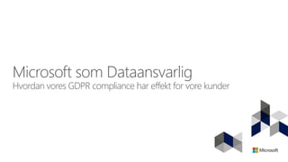 Microsoft som Dataansvarlig
Hvordan vores GDPR compliance har effekt for vore kunder
 