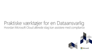 Praktiske værktøjer for en Dataansvarlig
Hvordan Microsoft Cloud allerede idag kan assistere med compliance
 