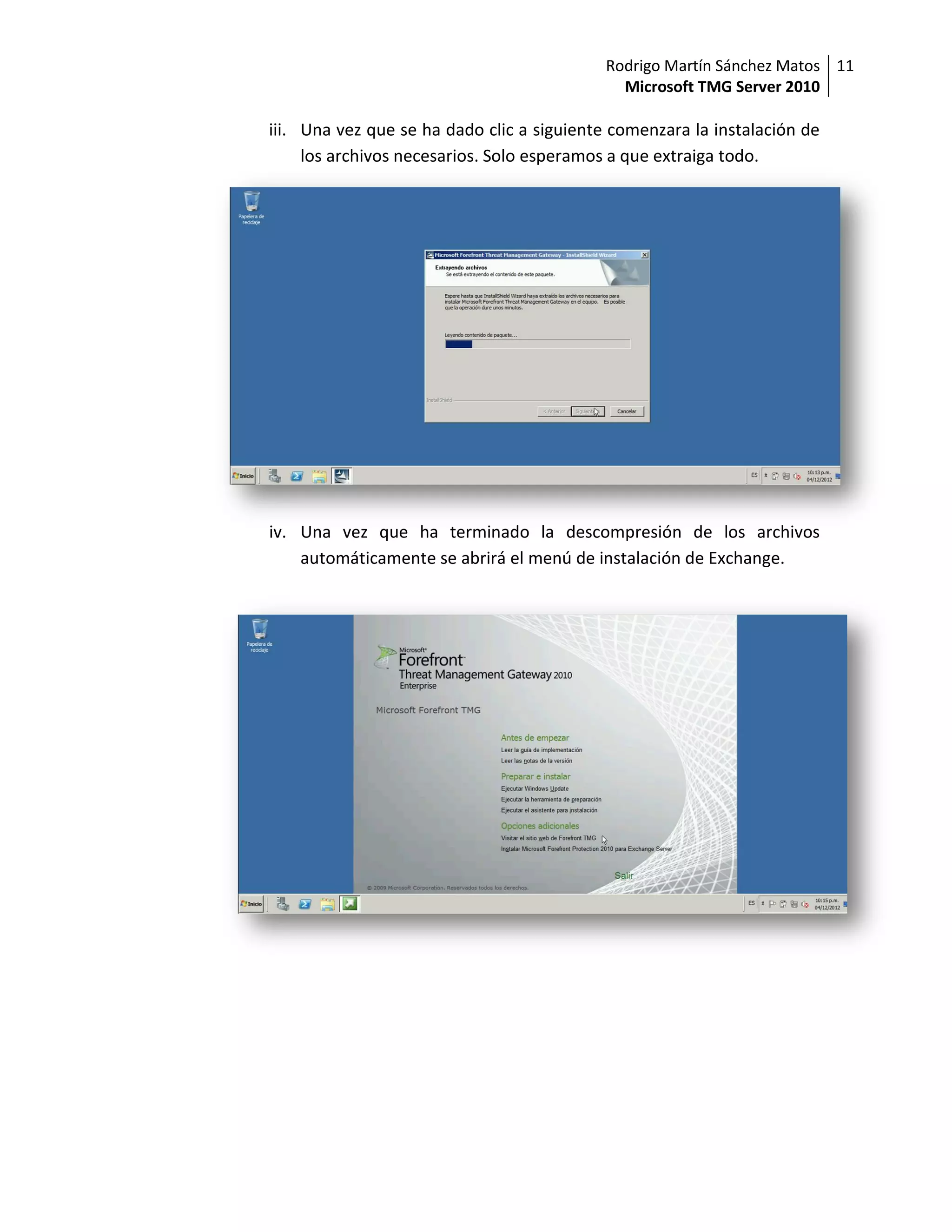 Rodrigo Martín Sánchez Matos 11
                                              Microsoft TMG Server 2010

iii. Una vez que se ha dado clic a siguiente comenzara la instalación de
     los archivos necesarios. Solo esperamos a que extraiga todo.




iv. Una vez que ha terminado la descompresión de los archivos
    automáticamente se abrirá el menú de instalación de Exchange.
 