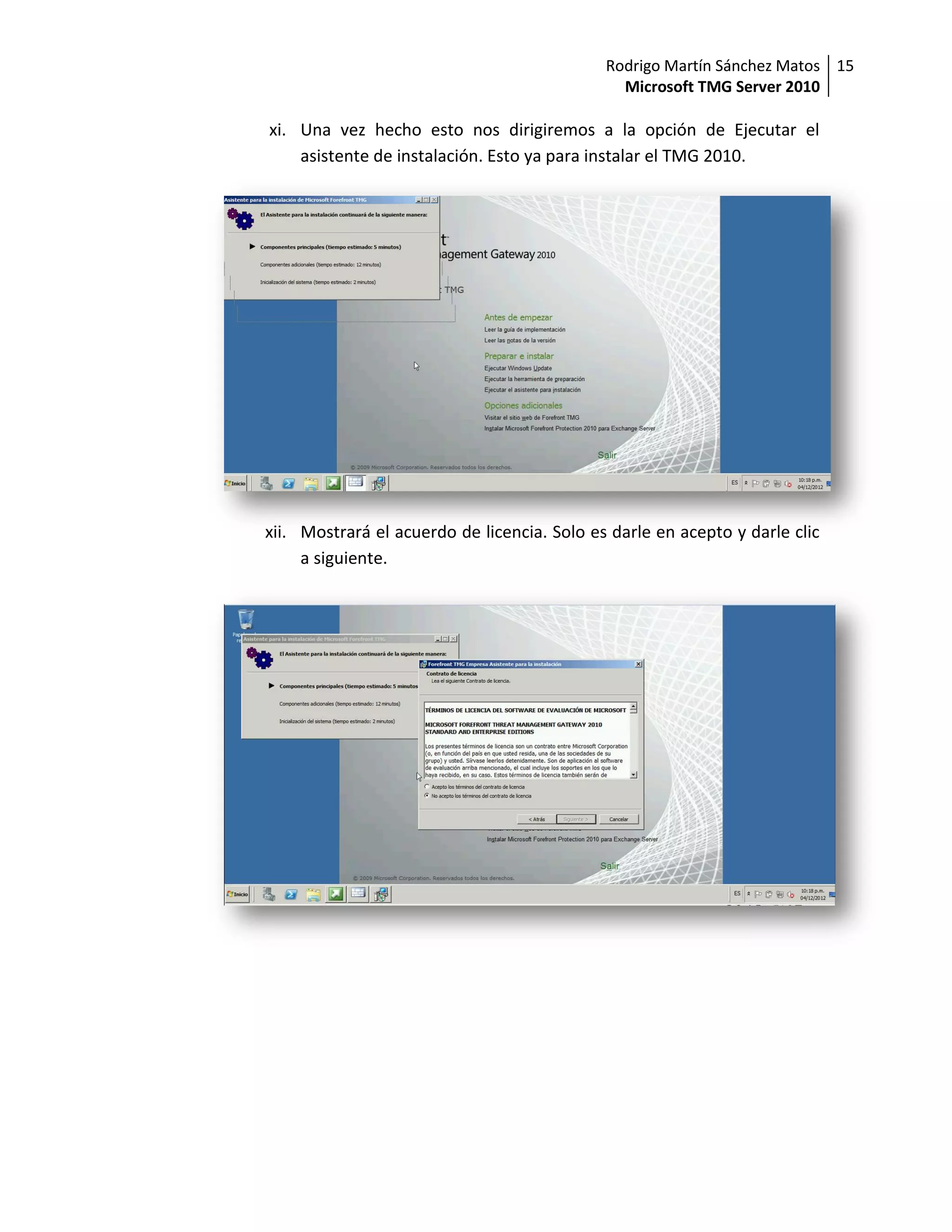 Rodrigo Martín Sánchez Matos 15
                                               Microsoft TMG Server 2010

xi. Una vez hecho esto nos dirigiremos a la opción de Ejecutar el
    asistente de instalación. Esto ya para instalar el TMG 2010.




xii. Mostrará el acuerdo de licencia. Solo es darle en acepto y darle clic
     a siguiente.
 