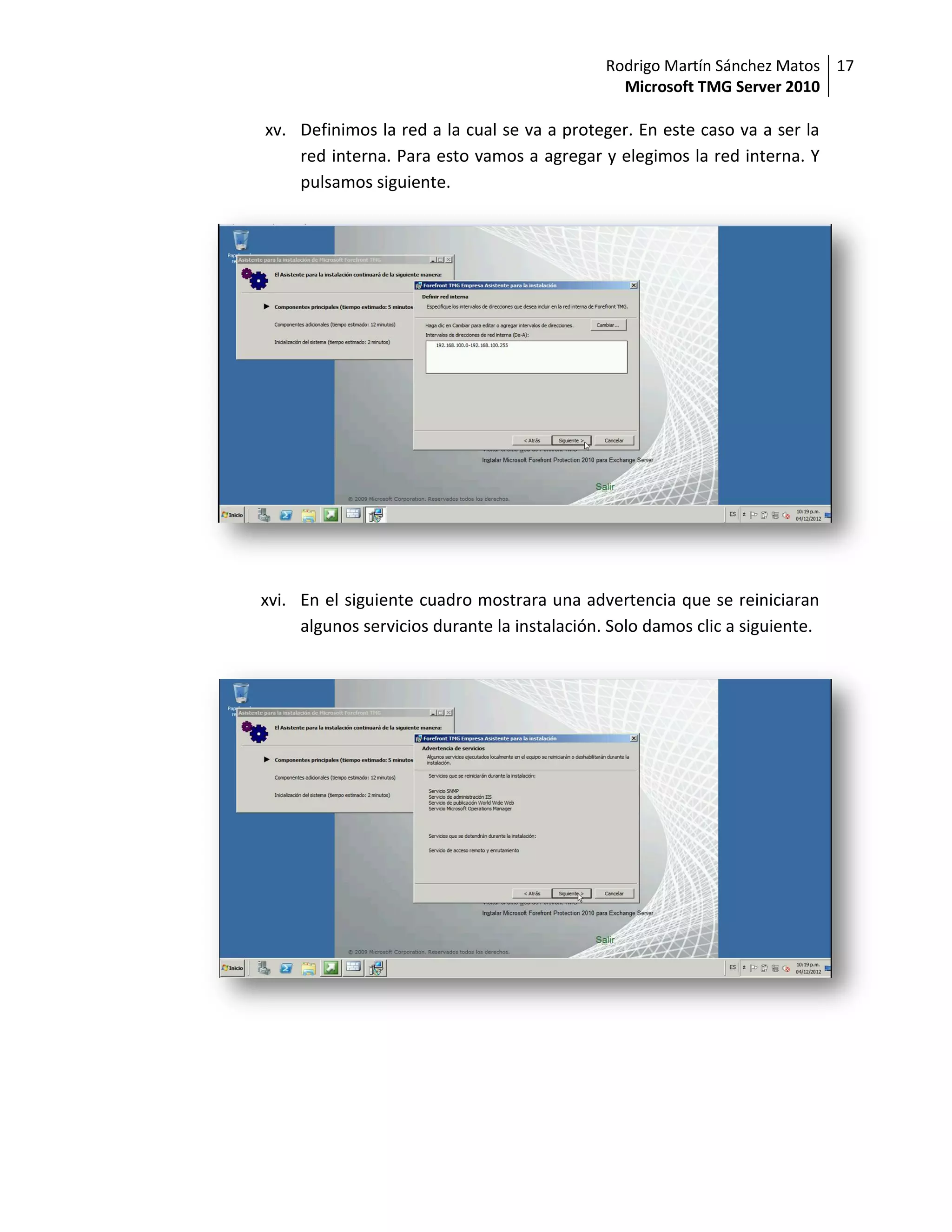 Rodrigo Martín Sánchez Matos 17
                                                Microsoft TMG Server 2010

xv. Definimos la red a la cual se va a proteger. En este caso va a ser la
    red interna. Para esto vamos a agregar y elegimos la red interna. Y
    pulsamos siguiente.




xvi. En el siguiente cuadro mostrara una advertencia que se reiniciaran
     algunos servicios durante la instalación. Solo damos clic a siguiente.
 