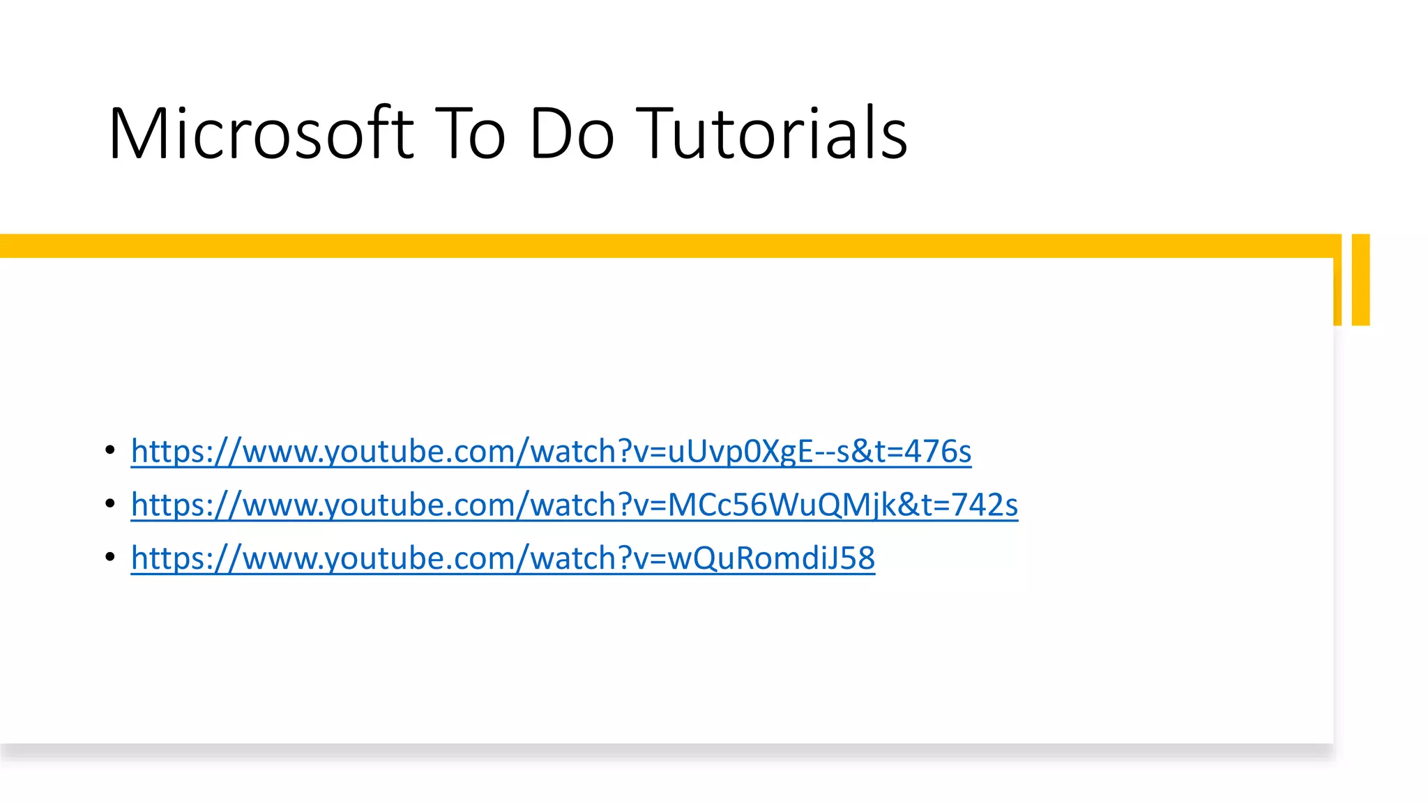 Microsoft To Do Tutorials
• https://www.youtube.com/watch?v=uUvp0XgE--s&t=476s
• https://www.youtube.com/watch?v=MCc56WuQMjk&t=742s
• https://www.youtube.com/watch?v=wQuRomdiJ58
 