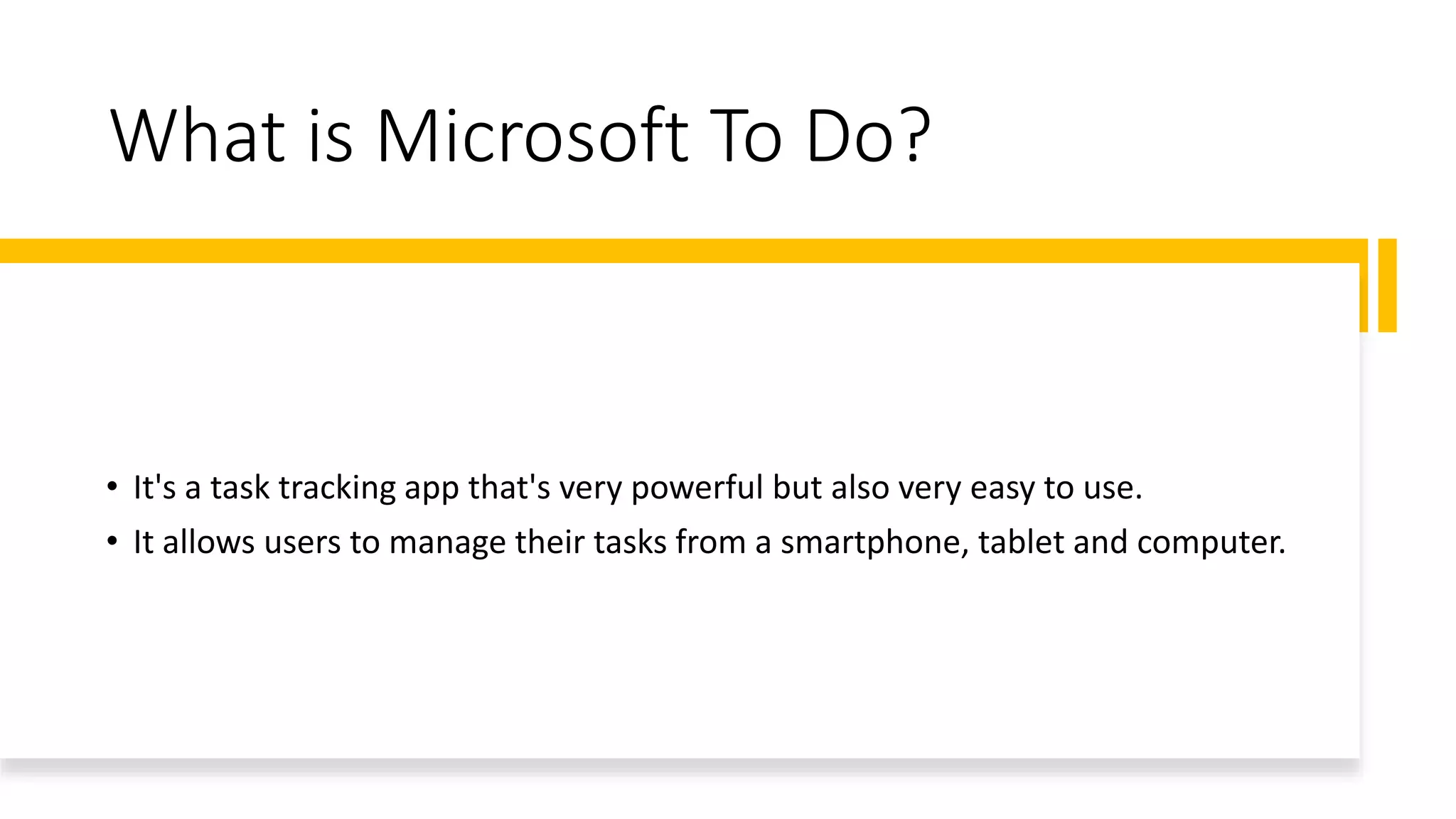 What is Microsoft To Do?
• It's a task tracking app that's very powerful but also very easy to use.
• It allows users to manage their tasks from a smartphone, tablet and computer.
 