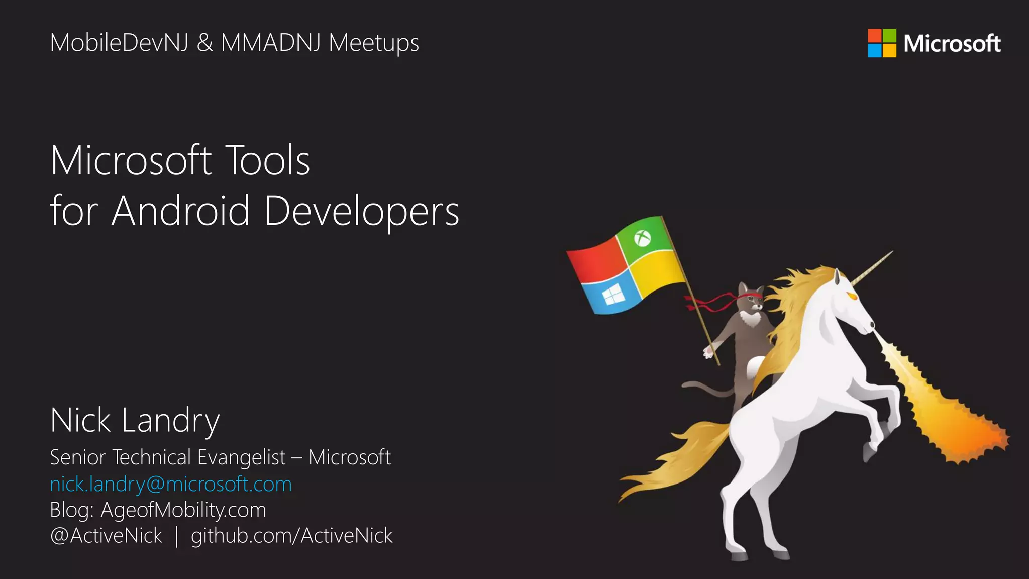 Nick Landry Senior Technical Evangelist – Microsoft nick.landry@microsoft.com Blog: AgeofMobility.com @ActiveNick | github.com/ActiveNick Microsoft Tools for Android Developers MobileDevNJ & MMADNJ Meetups 