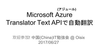 Microsoft Azure
Translator Text APIで自動翻訳
(アジュール)
欢迎参加! 中国(China)IT勉強会 @ Oisix
2017/06/27
 