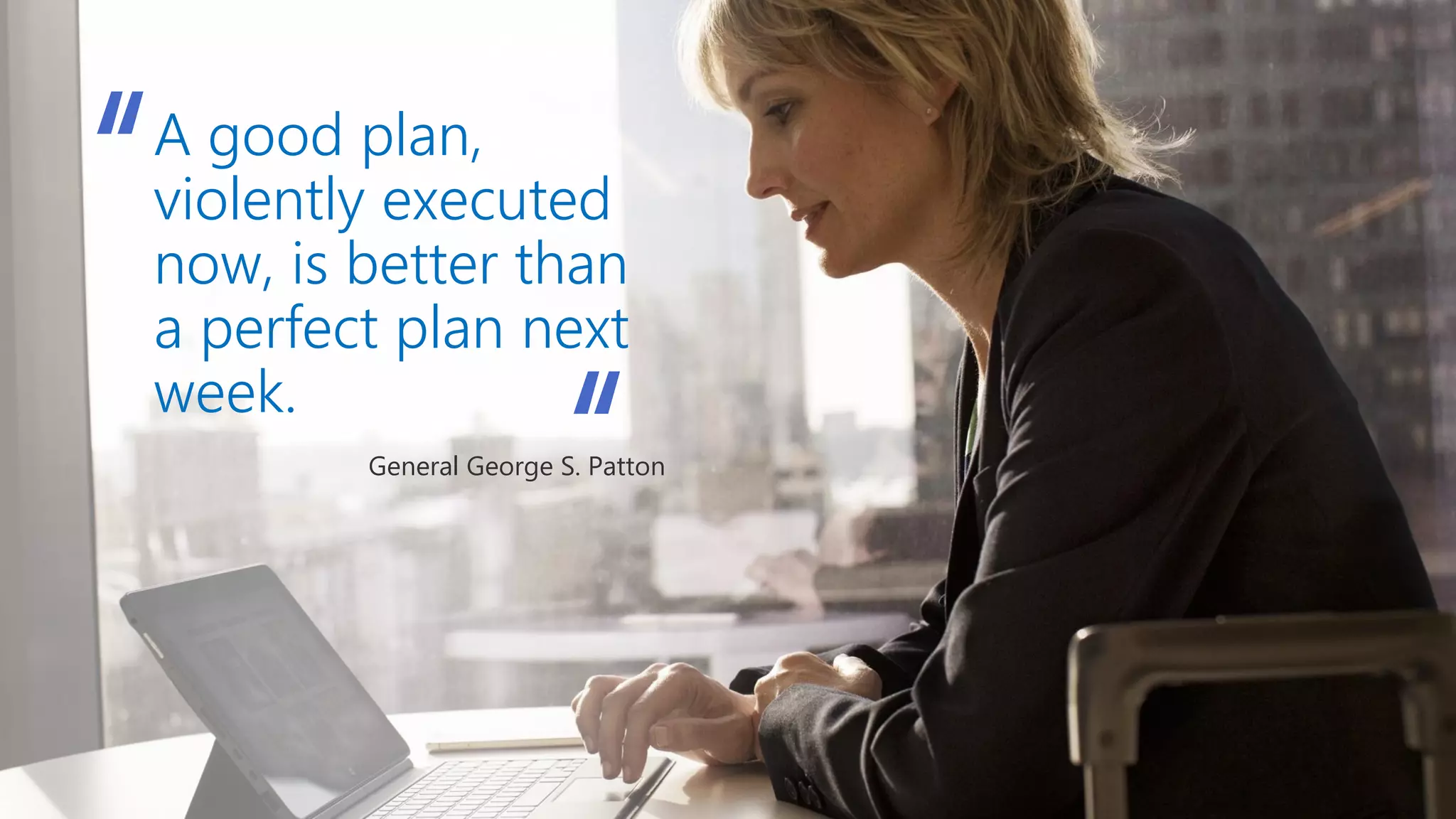 A good plan,
violently executed
now, is better than
a perfect plan next
week.
General George S. Patton
“
“
 