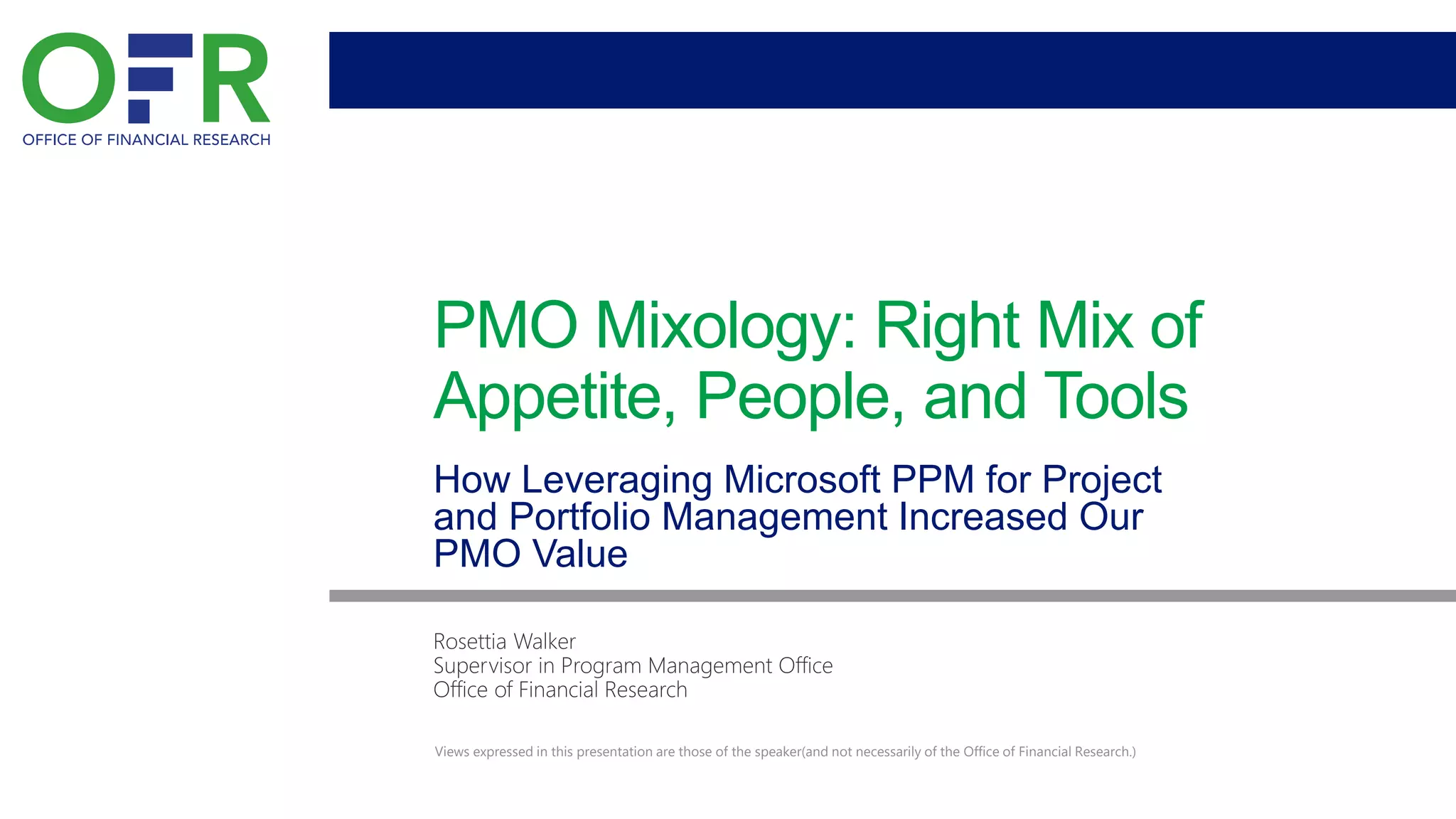 PMO Mixology: Right Mix of
Appetite, People, and Tools
How Leveraging Microsoft PPM for Project
and Portfolio Management Increased Our
PMO Value
Views expressed in this presentation are those of the speaker(and not necessarily of the Office of Financial Research.)
 