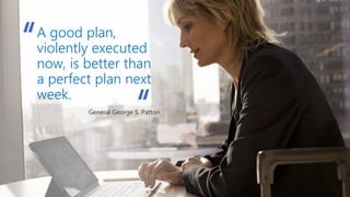 A good plan,
violently executed
now, is better than
a perfect plan next
week.
General George S. Patton
“
“
 