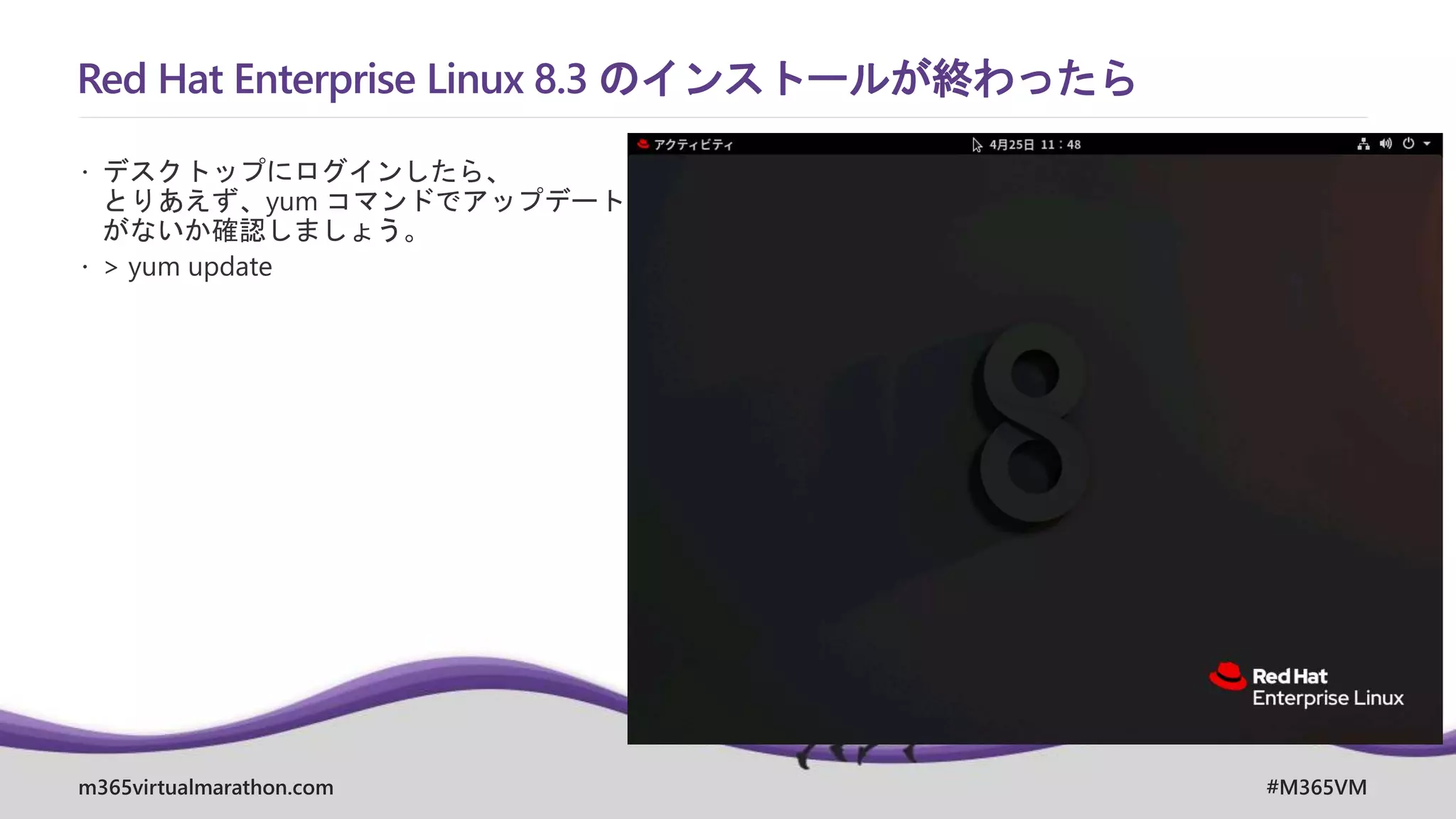 m365virtualmarathon.com #M365VM
Red Hat Enterprise Linux 8.3 のインストールが終わったら
 デスクトップにログインしたら、
とりあえず、yum コマンドでアップデート
がないか確認しましょう。
 > yum update
 