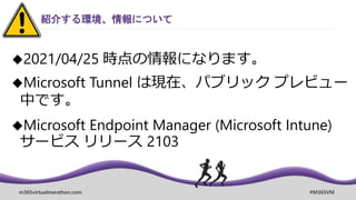 m365virtualmarathon.com #M365VM
紹介する環境、情報について
2021/04/25 時点の情報になります。
Microsoft Tunnel は現在、パブリック プレビュー
中です。
Microsoft Endpoint Manager (Microsoft Intune)
サービス リリース 2103
 