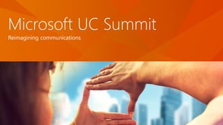 Microsoft UC Summit
Reimagining communications
 