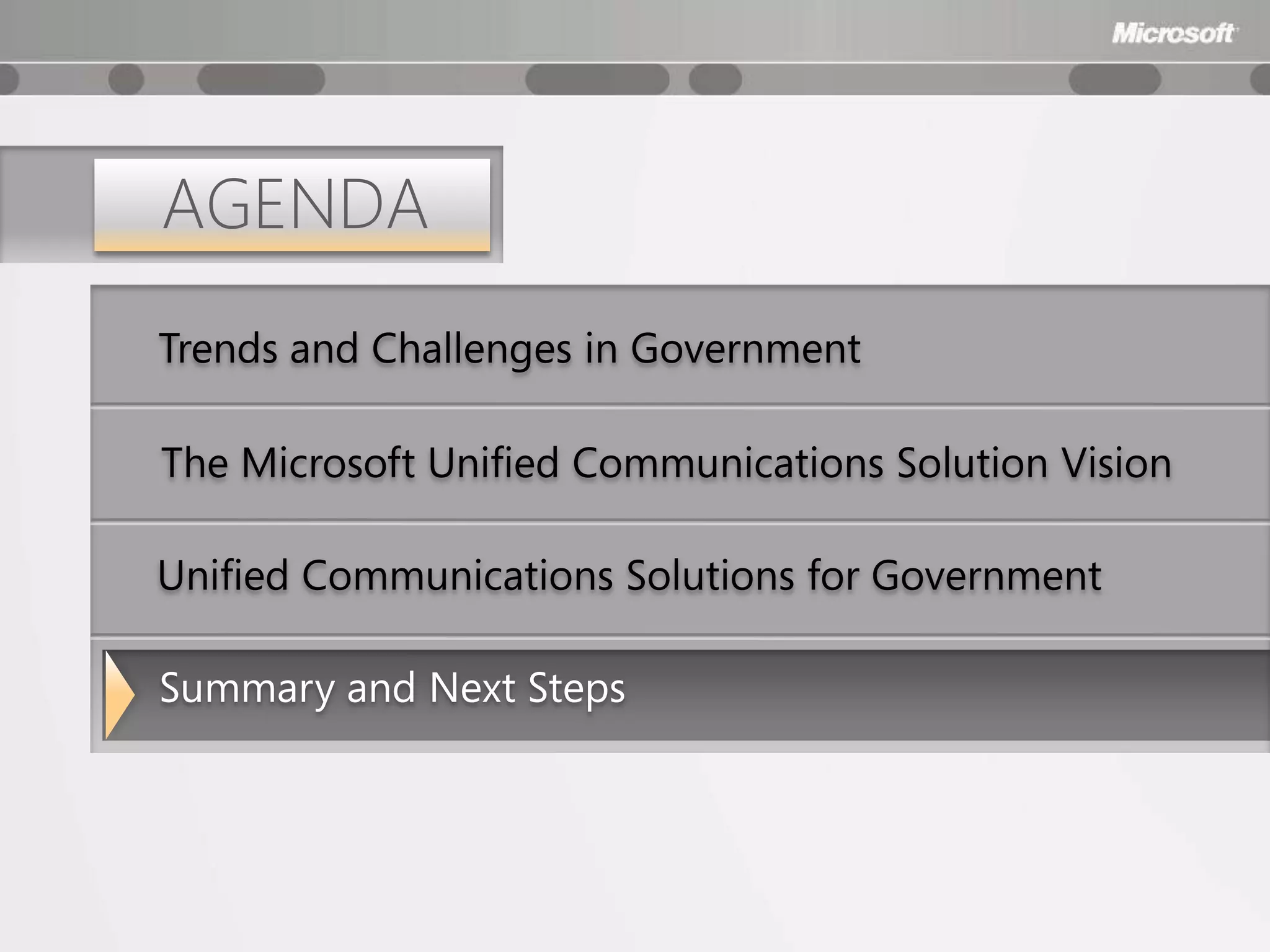 AGENDA
Trends and Challenges in Government

The Microsoft Unified Communications Solution Vision

Unified Communications Solutions for Government

Summary and Next Steps
 