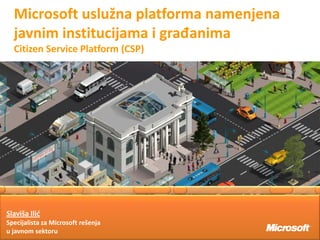 Microsoft uslužna platforma namenjena
  javnim institucijama i građanima
  Citizen Service Platform (CSP)




Slaviša Ilid
Specijalista za Microsoft rešenja
u javnom sektoru
 