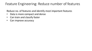 Feature Engineering: Reduce number of features
Reduce no. of features and identify most important features
• Data is more compact and dense
• Can train and classify faster
• Can improve accuracy
 