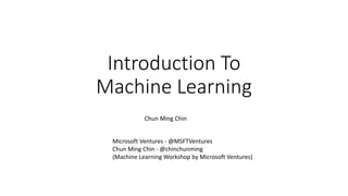 Introduction To
Machine Learning
Chun Ming Chin
Microsoft Ventures - @MSFTVentures
Chun Ming Chin - @chinchunming
(Machine Learning Workshop by Microsoft Ventures)
 