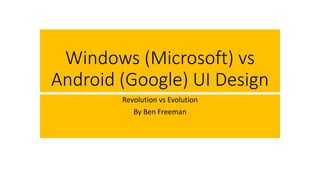 Windows (Microsoft) vs
Android (Google) UI Design
Revolution vs Evolution
By Ben Freeman
 
