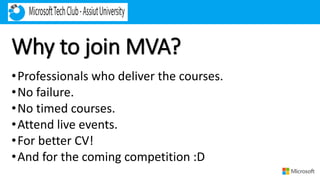 Why to join MVA?
•Professionals who deliver the courses.
•No failure.
•No timed courses.
•Attend live events.
•For better CV!
•And for the coming competition :D
 