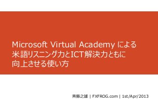 Microsoft Virtual Academy による
⽶語リスニング⼒とICT解決⼒ともに
向上させる使い⽅


              ⻫藤之雄 | FXFROG.com | 1st/Apr/2013
 