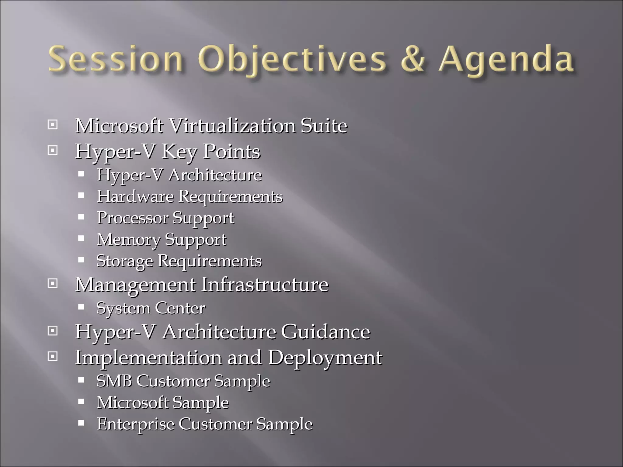 Microsoft Virtualization Suite Hyper-V Key Points Hyper-V Architecture Hardware Requirements Processor Support Memory Support Storage Requirements Management Infrastructure System Center  Hyper-V Architecture Guidance Implementation and Deployment SMB Customer Sample Microsoft Sample Enterprise Customer Sample 