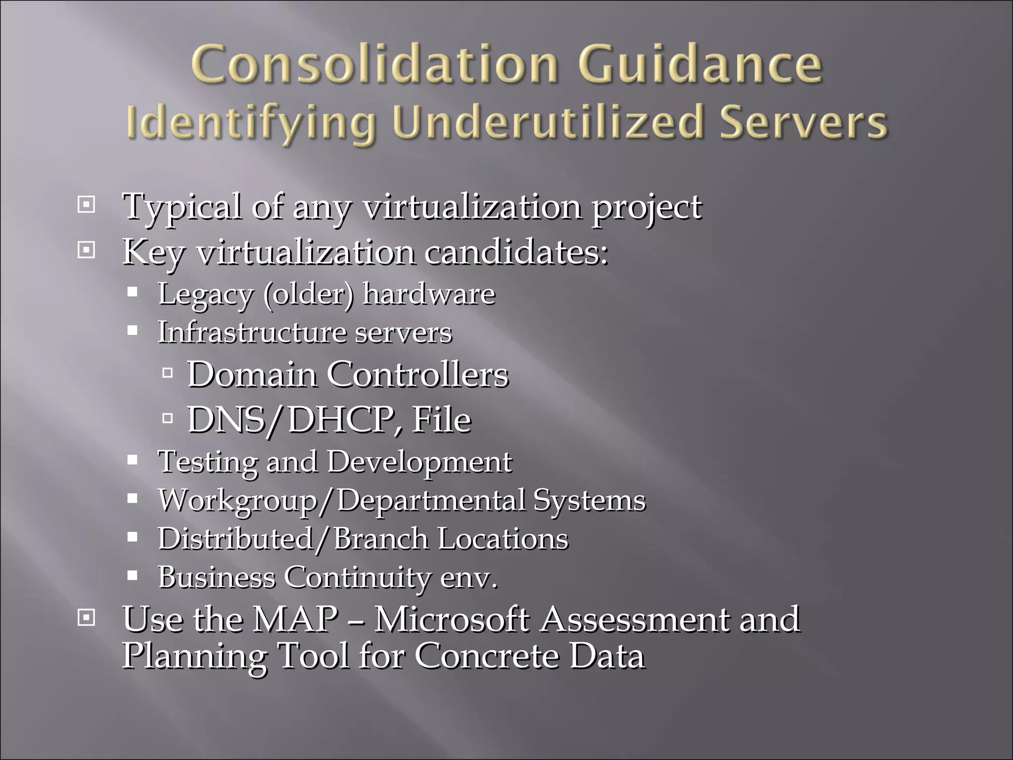 Typical of any virtualization project Key virtualization candidates: Legacy (older) hardware Infrastructure servers Domain Controllers DNS/DHCP, File Testing and Development Workgroup/Departmental Systems Distributed/Branch Locations Business Continuity env. Use the MAP – Microsoft Assessment and Planning Tool for Concrete Data 