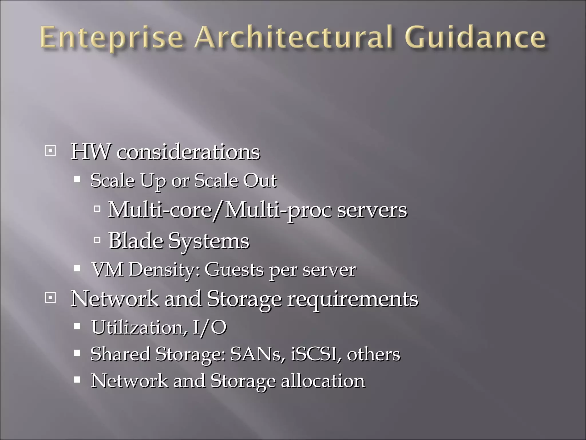 HW considerations Scale Up or Scale Out Multi-core/Multi-proc servers Blade Systems VM Density: Guests per server Network and Storage requirements Utilization, I/O Shared Storage: SANs, iSCSI, others Network and Storage allocation 