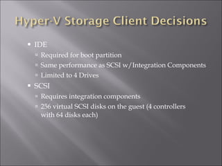 IDE Required for boot partition Same performance as SCSI w/Integration Components Limited to 4 Drives SCSI Requires integration components 256 virtual SCSI disks on the guest (4 controllers with 64 disks each) 