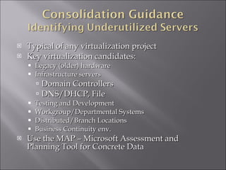 Typical of any virtualization project Key virtualization candidates: Legacy (older) hardware Infrastructure servers Domain Controllers DNS/DHCP, File Testing and Development Workgroup/Departmental Systems Distributed/Branch Locations Business Continuity env. Use the MAP – Microsoft Assessment and Planning Tool for Concrete Data 
