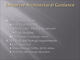 HW considerations Scale Up or Scale Out Multi-core/Multi-proc servers Blade Systems VM Density: Guests per server Network and Storage requirements Utilization, I/O Shared Storage: SANs, iSCSI, others Network and Storage allocation 
